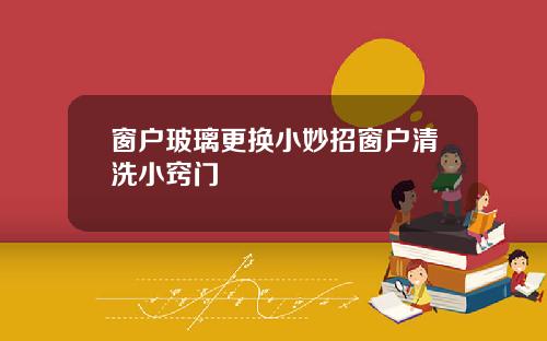 窗户玻璃更换小妙招窗户清洗小窍门