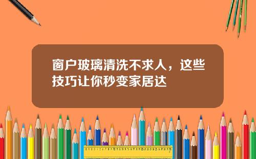 窗户玻璃清洗不求人，这些技巧让你秒变家居达