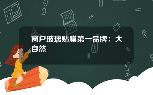 窗户玻璃贴膜第一品牌：大自然