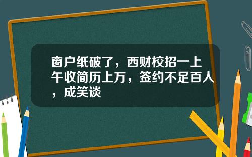 窗户纸破了，西财校招一上午收简历上万，签约不足百人，成笑谈