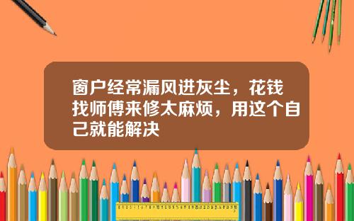 窗户经常漏风进灰尘，花钱找师傅来修太麻烦，用这个自己就能解决