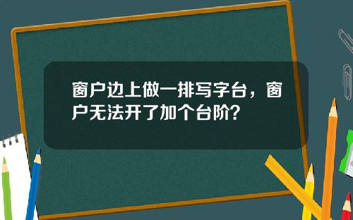 窗户边上做一排写字台，窗户无法开了加个台阶？