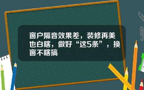 窗户隔音效果差，装修再美也白瞎，做好“这5条”，换窗不瞎搞