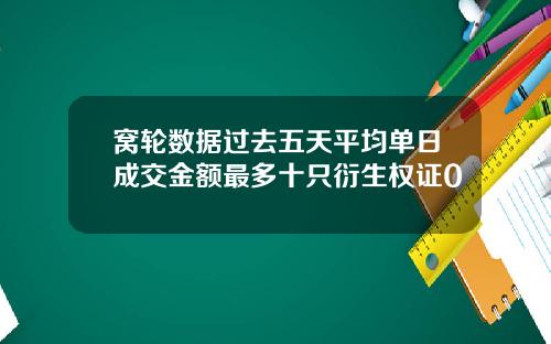 窝轮数据过去五天平均单日成交金额最多十只衍生权证0