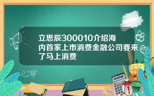 立思辰300010介绍海内首家上市消费金融公司要来了马上消费