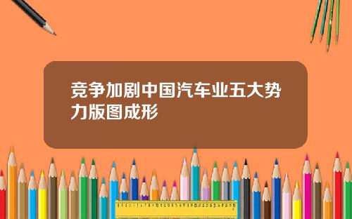 竞争加剧中国汽车业五大势力版图成形