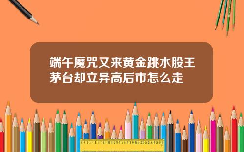 端午魔咒又来黄金跳水股王茅台却立异高后市怎么走