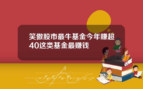 笑傲股市最牛基金今年赚超40这类基金最赚钱