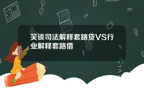 笑谈司法解释套路贷VS行业解释套路借