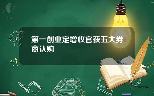 第一创业定增收官获五大券商认购