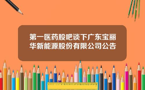 第一医药股吧谈下广东宝丽华新能源股份有限公司公告