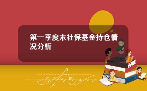 第一季度末社保基金持仓情况分析