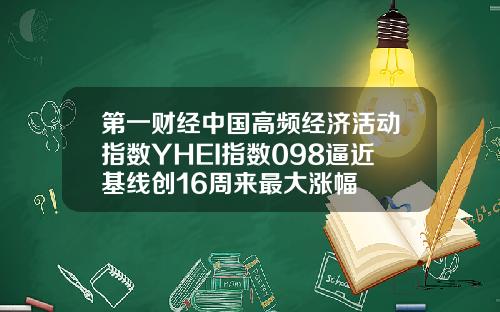 第一财经中国高频经济活动指数YHEI指数098逼近基线创16周来最大涨幅