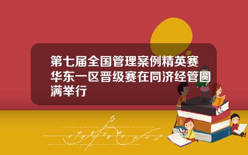 第七届全国管理案例精英赛华东一区晋级赛在同济经管圆满举行