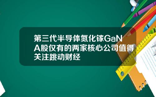 第三代半导体氮化镓GaNA股仅有的两家核心公司值得关注跳动财经