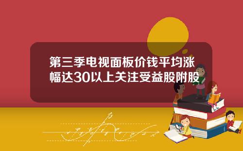 第三季电视面板价钱平均涨幅达30以上关注受益股附股