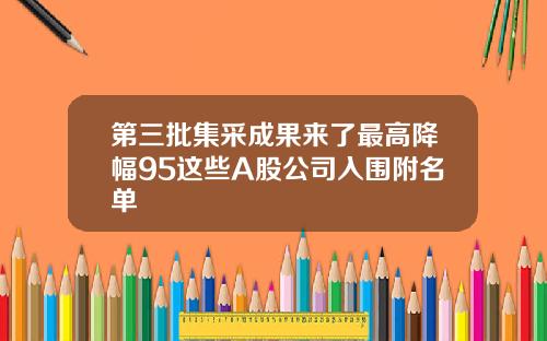 第三批集采成果来了最高降幅95这些A股公司入围附名单