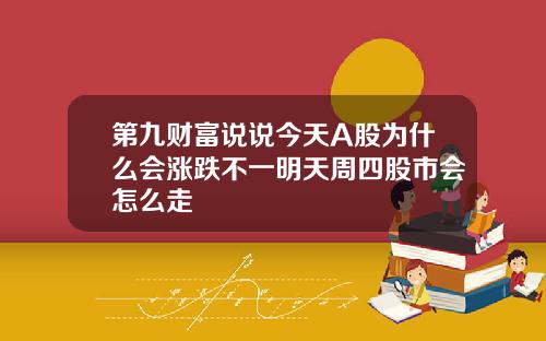 第九财富说说今天A股为什么会涨跌不一明天周四股市会怎么走