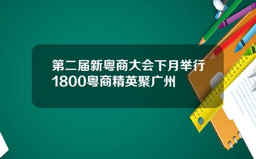 第二届新粤商大会下月举行1800粤商精英聚广州