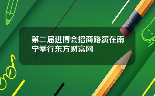 第二届进博会招商路演在南宁举行东方财富网