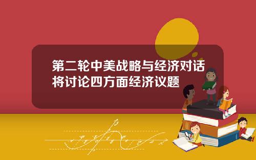 第二轮中美战略与经济对话将讨论四方面经济议题