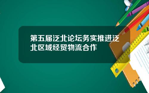 第五届泛北论坛务实推进泛北区域经贸物流合作