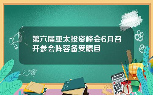 第六届亚太投资峰会6月召开参会阵容备受瞩目
