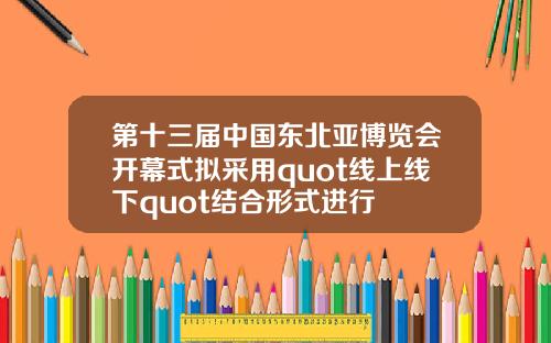 第十三届中国东北亚博览会开幕式拟采用quot线上线下quot结合形式进行
