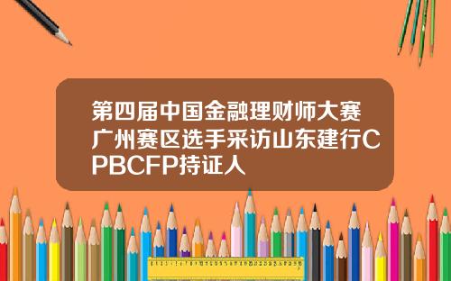 第四届中国金融理财师大赛广州赛区选手采访山东建行CPBCFP持证人