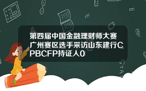 第四届中国金融理财师大赛广州赛区选手采访山东建行CPBCFP持证人0