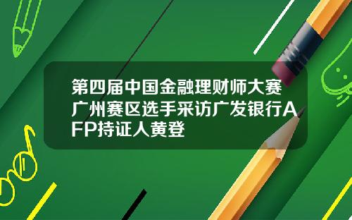 第四届中国金融理财师大赛广州赛区选手采访广发银行AFP持证人黄登