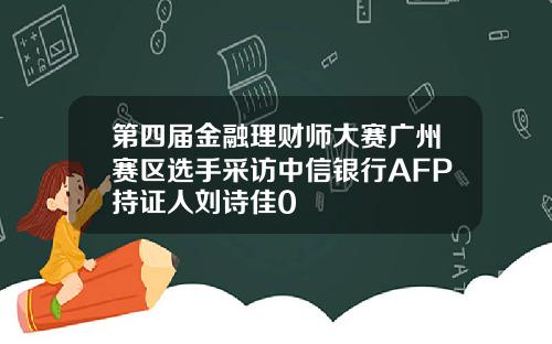 第四届金融理财师大赛广州赛区选手采访中信银行AFP持证人刘诗佳0