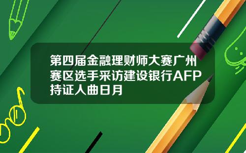 第四届金融理财师大赛广州赛区选手采访建设银行AFP持证人曲日月