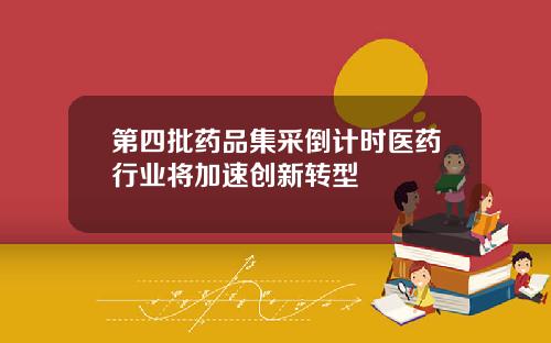 第四批药品集采倒计时医药行业将加速创新转型