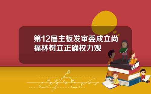 第12届主板发审委成立尚福林树立正确权力观