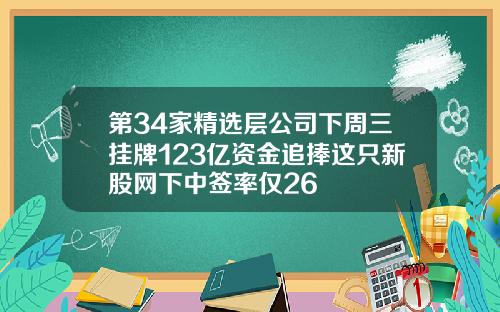 第34家精选层公司下周三挂牌123亿资金追捧这只新股网下中签率仅26