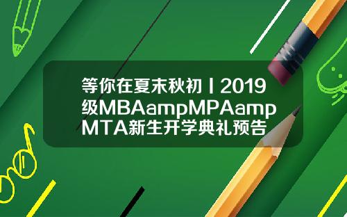 等你在夏末秋初丨2019级MBAampMPAampMTA新生开学典礼预告
