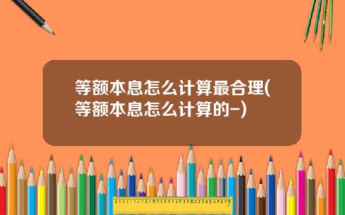 等额本息怎么计算最合理(等额本息怎么计算的-)