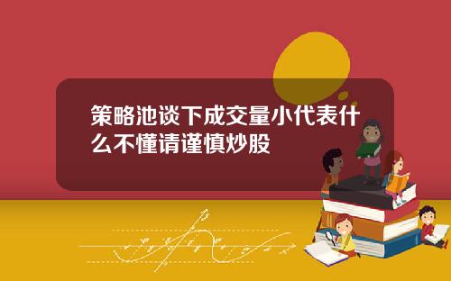 策略池谈下成交量小代表什么不懂请谨慎炒股