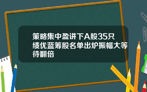 策略集中盈讲下A股35只绩优蓝筹股名单出炉振幅大等待翻倍