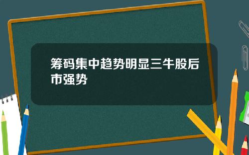筹码集中趋势明显三牛股后市强势
