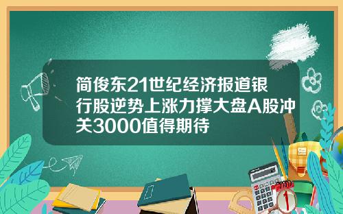简俊东21世纪经济报道银行股逆势上涨力撑大盘A股冲关3000值得期待