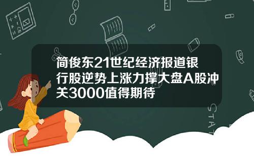 简俊东21世纪经济报道银行股逆势上涨力撑大盘A股冲关3000值得期待