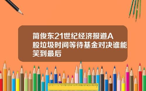 简俊东21世纪经济报道A股垃圾时间等待基金对决谁能笑到最后