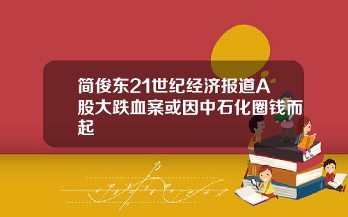 简俊东21世纪经济报道A股大跌血案或因中石化圈钱而起