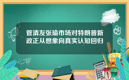 管清友张瑜市场对特朗普新政正从想象向真实认知回归