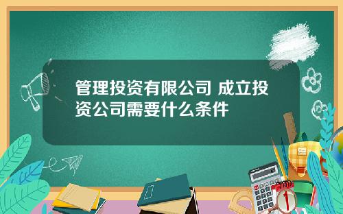 管理投资有限公司 成立投资公司需要什么条件