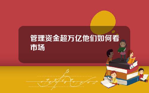管理资金超万亿他们如何看市场
