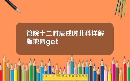 管院十二时辰戌时北科详解版地图get