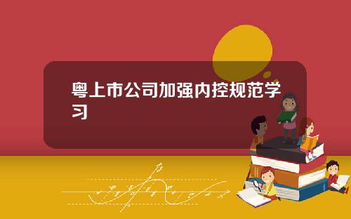粤上市公司加强内控规范学习